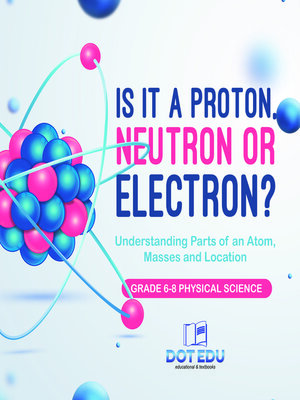 cover image of Is it a Proton, Neutron or Electron? Understanding Parts of an Atom, Masses and Location | Grade 6-8 Physical Science